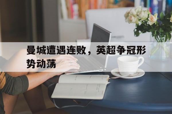 曼城遭遇连败,英超争冠形势动荡