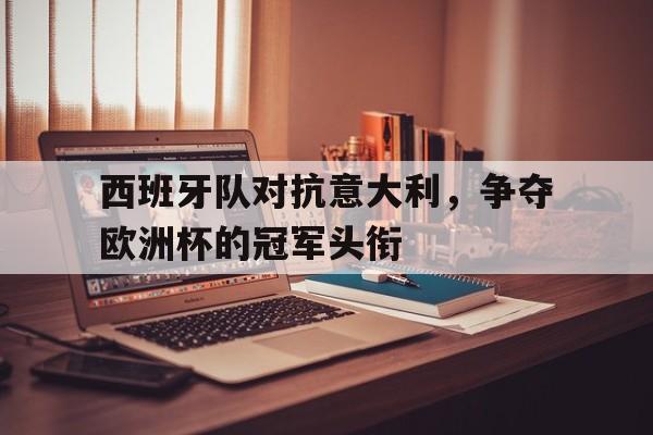 西班牙队对抗意大利,争夺欧洲杯的冠军头衔