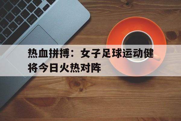 包含热血拼搏:女子足球运动健将今日火热对阵的词条